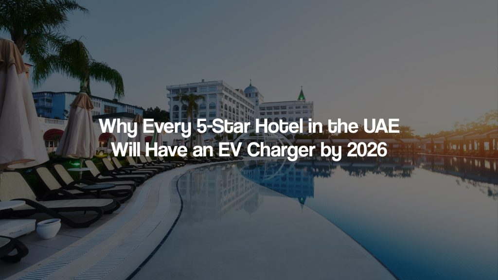 Why Every 5-Star Hotel in the UAE Will Have an EV Charger by 2026