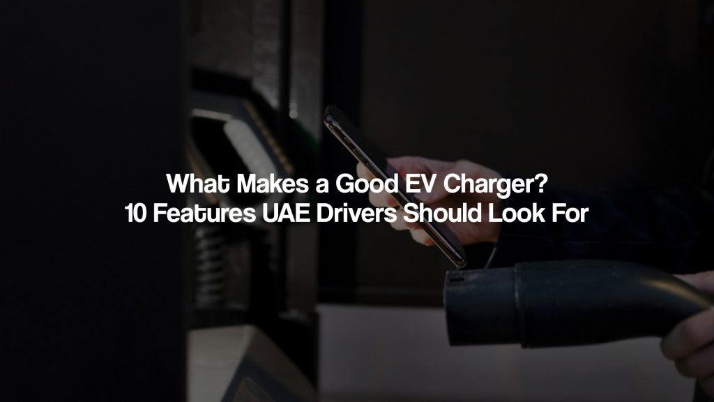 What Makes a Good EV Charger? 10 Features UAE Drivers Should Look For