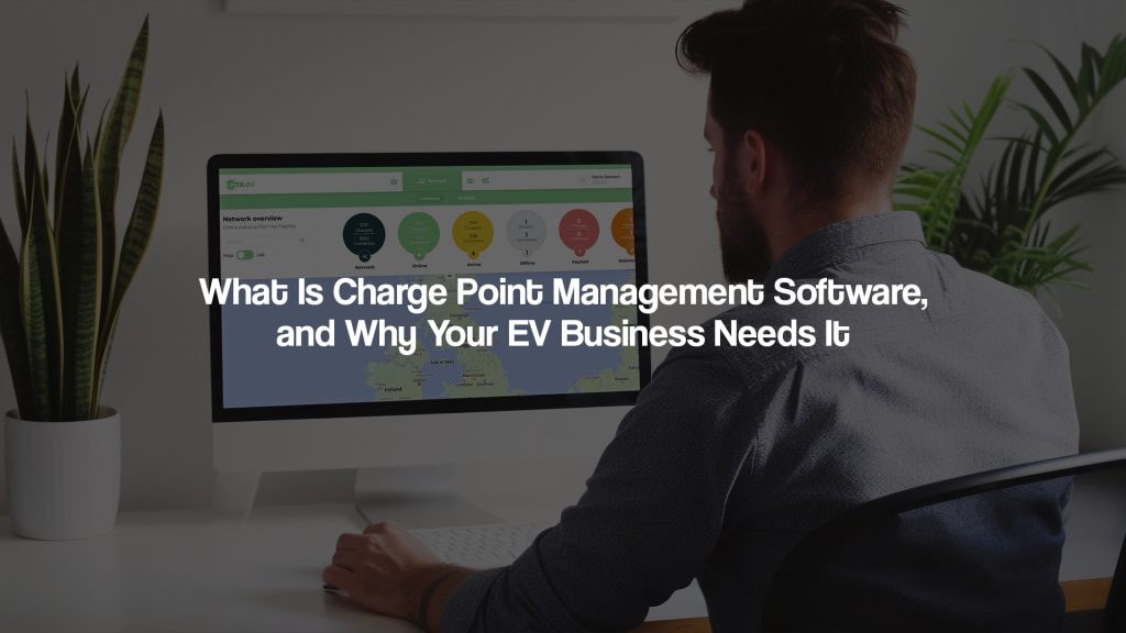 What Is Charge Point Management Software, and Why Your EV Business Needs It
