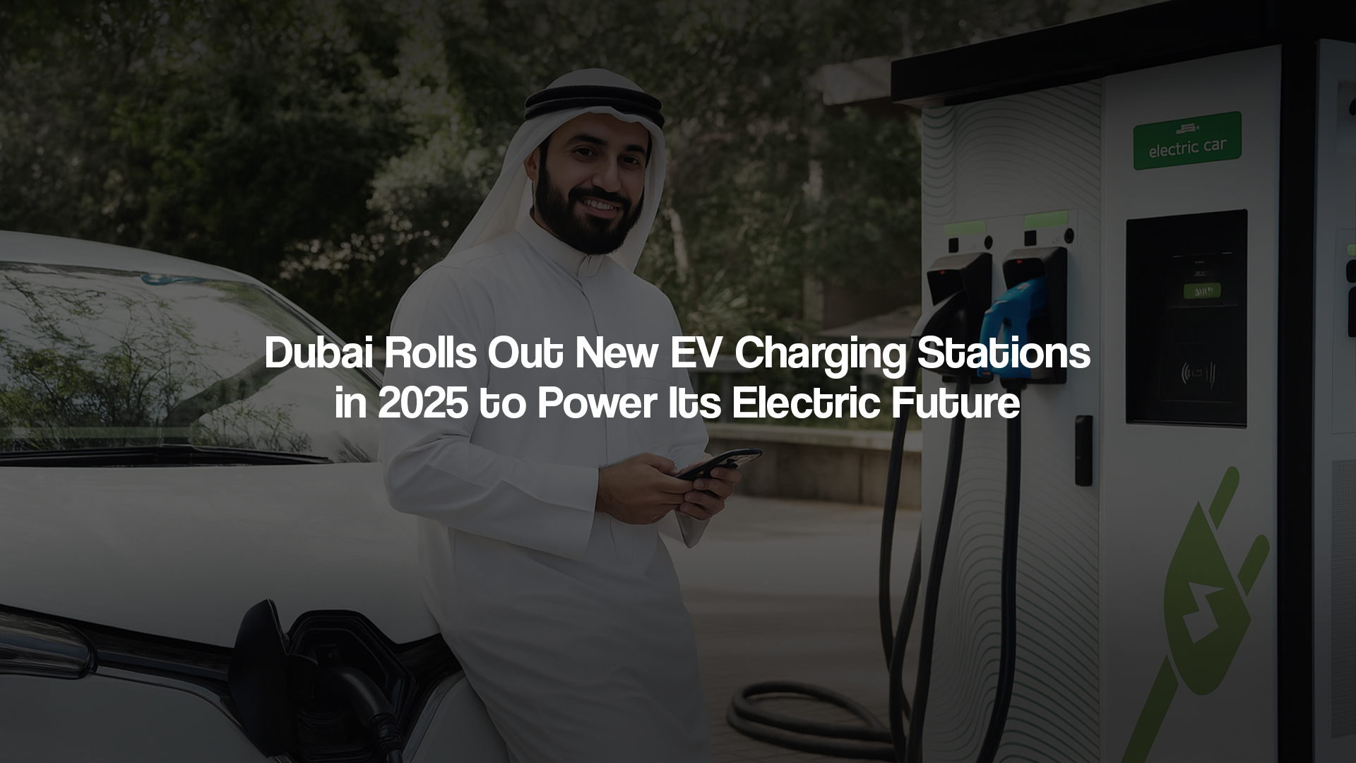 Dubai Rolls Out New EV Charging Stations in 2025 to Power Its Electric Future
